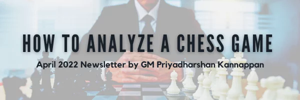 How to Analyze a Chess Game – April 2022 Newsletter by GM Priyadharshan Kannappan